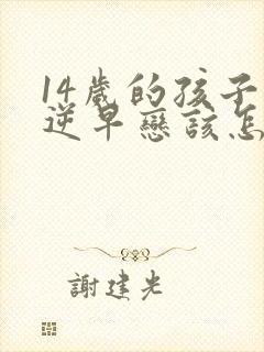 14岁的孩子叛逆早恋该怎么办