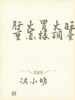 肝火胃火旺湿气重怎样调养