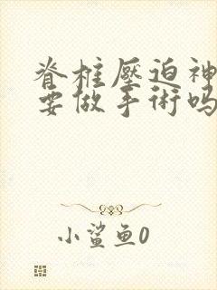 脊椎压迫神经需要做手术吗