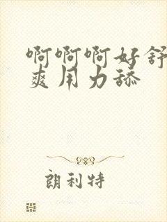 啊啊啊好舒服好爽用力舔