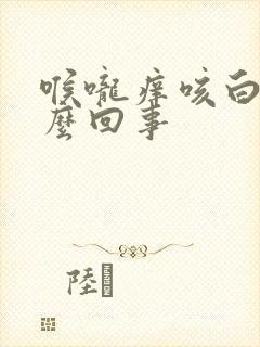 喉咙痒咳白痰怎么回事