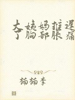 大姨妈推迟4天了胸部胀痛