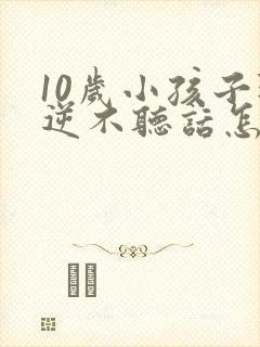 10岁小孩子叛逆不听话怎么办