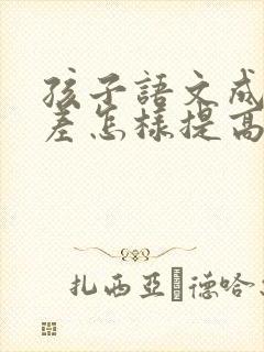 孩子语文成绩很差怎样提高