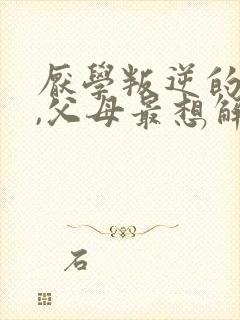 厌学叛逆的孩子,父母最想解决的问题