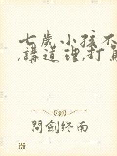 七岁小孩不听话,讲道理,打骂都没用怎么办