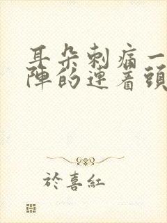 耳朵刺痛一阵一阵的连着头都痛