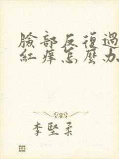 脸部反复过敏发红痒怎么办