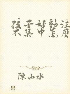 孩子好动注意力不集中怎么训练