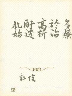 肌酐高于多少开始透析治疗