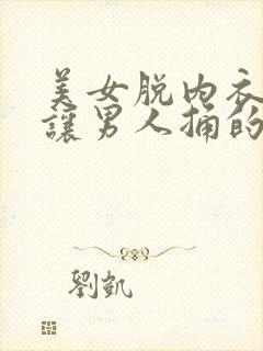 美女脱内衣内裤让男人捅的免费网站