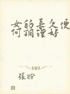 女的长久便秘如何调理好