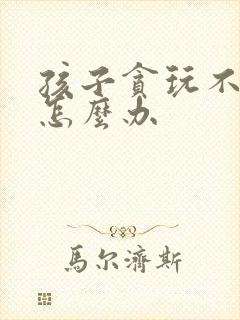 孩子贪玩不学习怎么办