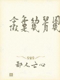 今年幼儿园放暑假是几月几日2023