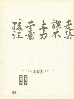 孩子上课走神 注意力不集中