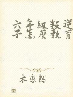 六年级叛逆期孩子怎么教育