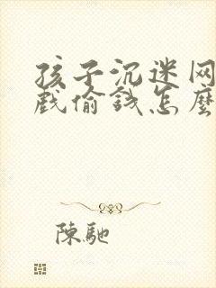 孩子沉迷网络游戏偷钱怎么办