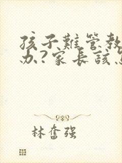 孩子难管教怎么办?家长该怎么沟通