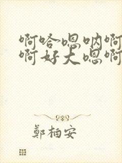 啊哈嗯呐啊啊哈啊好大嗯啊哈