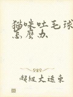 猫咪吐毛球黄水怎么办