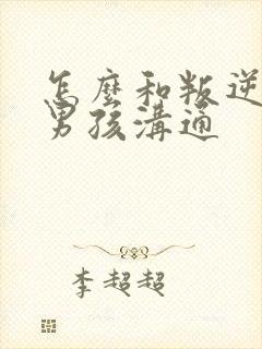 怎么和叛逆期的男孩沟通