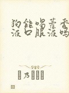 狗能喝藿香正气液口服液吗