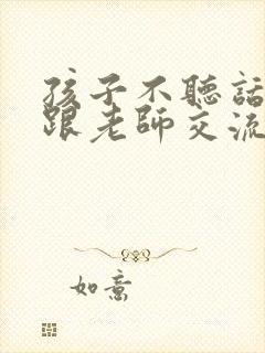 孩子不听话怎么跟老师交流