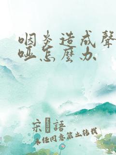 咽炎造成声音嘶哑怎么办