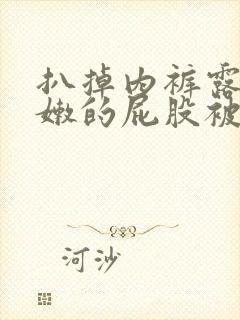 扒掉内裤露出嫩嫩的屁股被打