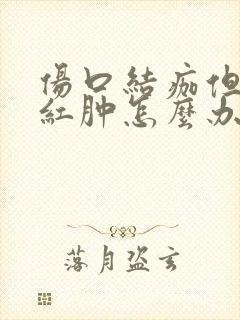 伤口结痂但周围红肿怎么办