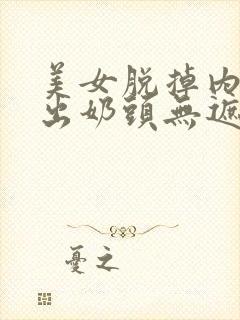 美女脱掉内衣露出奶头无遮挡