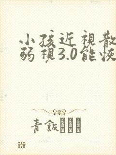 小孩近视散光加弱视3.0能恢复