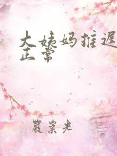 大姨妈推迟七天正常