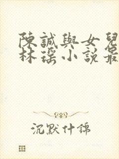 陈诚与女儿同学林瑶小说最新章节阅