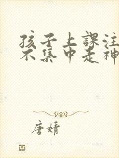 孩子上课注意力不集中走神