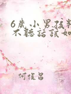 6岁小男孩叛逆不听话该如何管教?