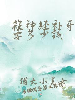 杀神经补牙洞需要多少钱