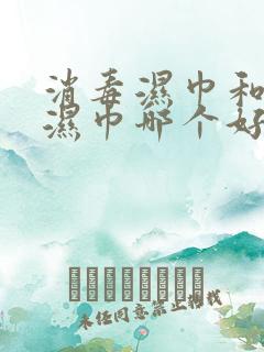 消毒湿巾和酒精湿巾哪个好