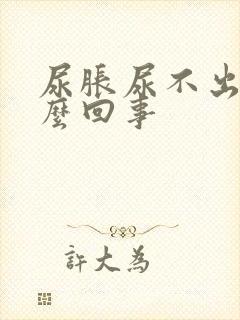 尿胀尿不出是怎么回事