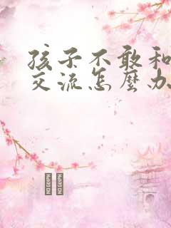 孩子不敢和老师交流怎么办