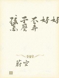 孩子不好好吃饭怎么弄