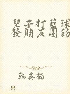 儿子打篮球妈妈发朋友圈的句子