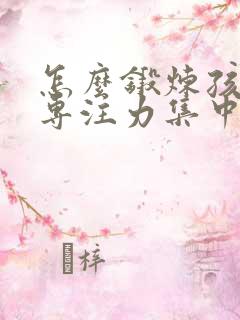 怎么锻炼孩子的专注力集中