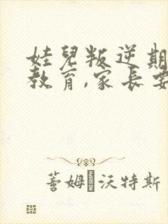 娃儿叛逆期怎样教育,家长要发疯了