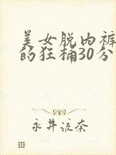 美女脱内裤让男的狂桶30分钟