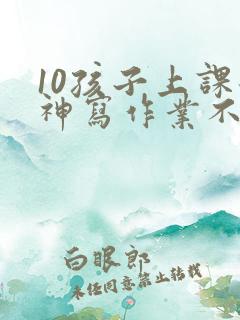 10孩子上课走神写作业不专心怎么办