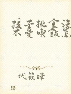 孩子挑食没胃口不爱吃饭怎么办