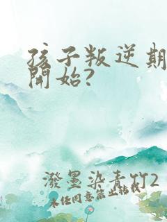 孩子叛逆期几岁开始?