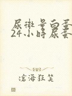 尿微量白蛋白与24小时尿蛋白区别