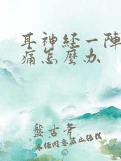 耳神经一阵一阵痛怎么办